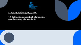 1. PLANEACIÓN EDUCATIVA.
1.1 Definición conceptual: planeación,
planificación y planeamiento
 