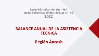 Redes Educativas Rurales - RER
Redes Educativas de Gestión Escolar - RE
2022
BALANCE ANUAL DE LA ASISTENCIA
TÉCNICA
Región Áncash
 