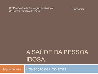 A SAÚDE DA PESSOA
IDOSA
Prevenção de Problemas
Miguel Teixeira
Gondomar
IEFP – Centro de Formação Profissional
do Sector Terciário do Porto
 