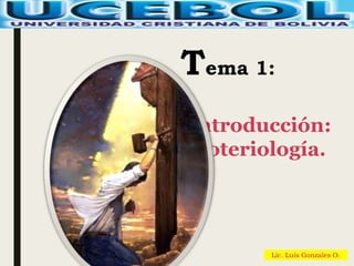 Lic. Luis Gonzales O.
Tema 1:
Introducción:
Soteriología.
 