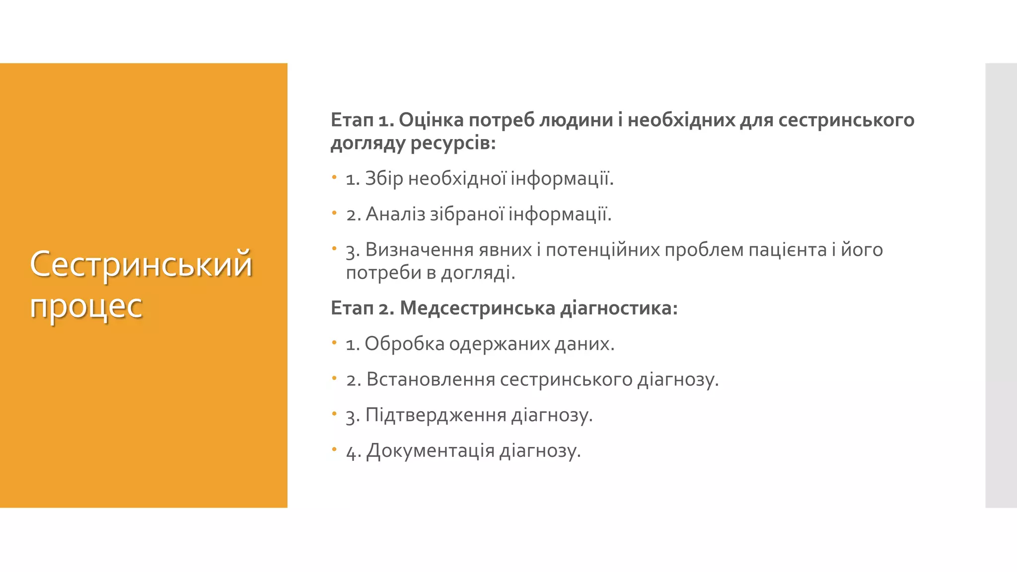 Сестринський
процес
Етап 1. Оцінка потреб людини і необхідних для сестринського
догляду ресурсів:
 1. Збір необхідної інформації.
 2. Аналіз зібраної інформації.
 3. Визначення явних і потенційних проблем пацієнта і його
потреби в догляді.
Етап 2. Медсестринська діагностика:
 1. Обробка одержаних даних.
 2. Встановлення сестринського діагнозу.
 3. Підтвердження діагнозу.
 4. Документація діагнозу.
 