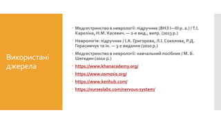 Використані
джерела
 Медсестринство в неврології: підручник (ВНЗ І—ІІІ р. а.) /Т.І.
Кареліна, Н.М. Касевич. — 2-е вид., випр. (2013 р.)
 Неврологія: підручник / І.А. Григорова, Л.І. Соколова, Р.Д.
Герасимчук та ін. — 3-є видання (2020 р.)
 Медсестринство в неврології: навчальний посібник / М. Б.
Шегедин (2010 р.)
 https://www.khanacademy.org/
 https://www.osmosis.org/
 https://www.kenhub.com/
 https://nurseslabs.com/nervous-system/
 