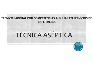 TÉCNICO LABORAL POR COMPETENCIAS AUXILIAR EN SERVICIOS DE
ENFERMERIA
TÉCNICA ASÉPTICA
 