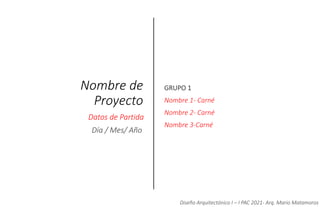 Nombre de
Proyecto
Datos de Partida
GRUPO 1
Nombre 1- Carné
Nombre 2- Carné
Nombre 3-Carné
Día / Mes/ Año
Diseño Arquitectónico I – I PAC 2021- Arq. Mario Matamoros
 