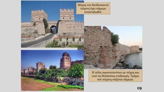 19
Μέρος του θεοδοσιανού
τείχους έχει σήμερα
αναστηλωθεί.
Η πόλη προστατευόταν με τείχος και
από τις θαλάσσιες επιδρομές. Τμήμα
του τείχους σώζεται σήμερα.
 