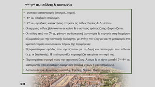20
7ος-9ος αι.: πόλεις & κοινωνία
 φυσικές καταστροφές (σεισμοί, λοιμοί).
 6ος αι, σλαβικές επιδρομές.
 7ος αι., αραβικές κατακτήσεις στερούν τις πόλεις Συρίας & Αιγύπτου.
• Οι αρχαίες πόλεις βρίσκονται σε κρίση & ο αστικός τρόπος ζωής εξαφανίζεται.
• Οι πόλεις από τον 7ο αι. χάνουν τη διοικητική αυτονομία & περνούν στη διαχείριση
αξιωματούχων της κεντρικής διοίκησης, με στόχο τον έλεγχο και τη μεταφορά στα
κρατικά ταμεία οικονομικών πόρων της περιφέρειας.
• Εξαφανίστηκαν ομάδες που σχετίζονταν με τη δομή και λειτουργία των πόλεων
(π.χ. οι βουλευτές). Η ανώτερη τάξη παρακμάζει και χάνει την ισχύ της.
• Παρατηρείται στροφή προς την αγροτική ζωή. Ακόμα & οι άγιοι μεταξύ 7ου-9ου αι.
κατάγονται από αγροτικές οικογένειες (παιδιά ιερέων ή γαιοκτημόνων).
• Αστικά κέντρα: Κωνσταντινούπολη, Έφεσος, Νίκαια, Θεσσαλονίκη.
 