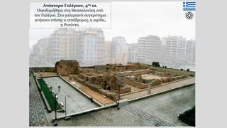 4
Ανάκτορο Γαλέριου, 4ος αι.
Οικοδομήθηκε στη Θεσσαλονίκη από
τον Γαλέριο. Στο γαλεριανό συγκρότημα
ανήκουν επίσης ο ιππόδρομος, η αψίδα,
η Ροτόντα.
 
