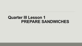 Quarter III Lesson 1
PREPARE SANDWICHES
 