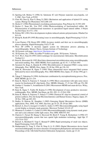 32. Sperling LH, Mishra V (1996) In: Salomone JC (ed) Polymer materials encyclopedia, vol
5. CRC, New York, p P3292
33. Chen M, Chen Q, Xiao S, Hong X (2001) Mechanism and application of hybrid UV curing
system. Photogr Sci Photochem 19(3):208–216
34. Decker C (1996) Photoinitiated crosslinking polymerization. Prog Polym Sci 21:593–650
35. Decker C, Xuan HL, Viet TNT (1996) Photocrosslinking of functionalized rubber. III.
Polymerization of multifunctional monomers in epoxidized liquid natural rubber. J Polym
Sci Pol Chem 34:1771–1781
36. Perkins WC (1981) New developments in photo-induced cationic polymerization. J Radiat Cur
8(1):16
37. Renap K, Kruth JP (1995) Recoating issues in stereolithography. Rapid Prototyping J 1(3):4–
16
38. Lynn-Charney CM, Rosen DW (2000) Accuracy models and their use in stereolithography
process planning. Rapid Prototyping J 6(2):77–86
39. West AP (1999) A decision support system for fabrication process planning in
stereolithography. Masters Thesis, Georgia Institute of Technology
40. 3D Systems web page: http://www.3dsystems.com
41. 3D Systems, Inc, (1996) AccuMax™ toolkit user guide. 3D Systems, Valencia
42. Yi F, Wu J, Xian D (1993) LIGA technique for microstructure fabrication. Microfabrication
Technol 4:1
43. Ikuta K, Hirowatari K (1993) Real three dimensional microfabrication using stereolithography
and metal molding. Proc. IEEE MEMS, Fort Lauderdale, pp 42–47, 7–10 Feb 1993
44. Suzumori K, Koga A, Haneda R (1994) Microfabrication of integrated FMA’s using stereo
lithography. Proc. MEMS, Oiso, Japan, 25–28 Jan 1994, pp 136–141
45. Ikuta K, Hirowatari K, Ogata T (1994) Three dimensional micro integrated fluid systems
fabricated by micro stereolithography. Proc. IEEE MEMS, Oiso, Japan, 25–28 Jan 1994, pp 1–
6,
46. Takagi T, Nakajima N (1994) Architecture combination by microphotoforming process. Proc.
IEEE MEMS, pp 211–216
47. Ikuta K, Maruo S, Fujisawa T, Yamada A (1999) Micro concentrator with opto-sense micro
reactor for biochemical IC chip family. Proc. MEMS, Orlando, 17–21 Jan 1999, pp 376–380
48. Gardner J, Varadan V, Awadelkarim O (2001) Microsensors MEMS and smart devices. Wiley,
New York
49. Ikuta K, Ogata T, Tsubio M, Kojima S (1996) Development of mass productive microster-
eolithography. Proc. MEMS, San Diego, pp 301–305, 11–15 Feb 1996
50. Ikuta K, Maruo S, Fujisawa T, Fukaya Y (1998) Chemical IC chip for dynamical control of
protein synthesis. Proc Int Symp Micromechatronics and Human Science, Nagoya, Japan, 25–
28 Nov 1998, pp 249–254
51. Dudley D, Duncan W, Slaughter J (2003) Emerging Digital Micromirror Device (DMD)
applications. Proc. SPIE, Vol. 4985, San Jose, pp 14–25, 28–29 Jan 2003
52. Bertsch A, Zissi S, Jezequel J, Corbel S, Andre J (1997) Microstereolithography using liquid
crystal display as dynamic mask-generator. Microsyst Technol 3(2):42–47
53. Monneret S, Loubere V, Corbel S (1999) Microstereolithography using dynamic mask gener-
ator and a non-coherent visible light source. Proc SPIE 3680:553–561
54. Chatwin C, Farsari M, Huang S, Heywood M, Birch P, Young R, Richardson J (1998) UV
microstereolithography system that uses spatial light modulator technology. Appl Opt 37
(32):7514–7522
55. Bertsch A, Bernhard P, Vogt C, Renaud P (2000) Rapid prototyping of small size objects.
Rapid Prototyping J 6(4):259–266
56. Hadipoespito G, Yang Y, Choi H, Ning G, Li X (2003) Digital Micromirror device based
microstereolithography for micro structures of transparent photopolymer and nanocomposites.
Proceedings of the 14th Solid Freeform Fabrication Symposium, Austin, pp 13–24
References 105
 