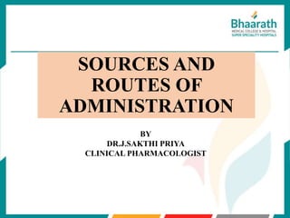 BY
DR.J.SAKTHI PRIYA
CLINICAL PHARMACOLOGIST
SOURCES AND
ROUTES OF
ADMINISTRATION
 