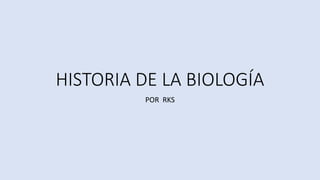 HISTORIA DE LA BIOLOGÍA
POR RKS
 