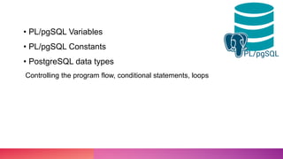 • PL/pgSQL Variables
• PL/pgSQL Constants
• PostgreSQL data types
Controlling the program flow, conditional statements, loops
 