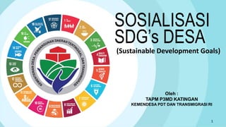 1
(Sustainable Development Goals)
SOSIALISASI
SDG’s DESA
Oleh :
TAPM P3MD KATINGAN
KEMENDESA PDT DAN TRANSMIGRASI RI
 