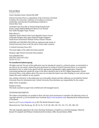 Great Clarendon Street, Oxford 0X2 6DP
Oxford University Press is a department of the University of Oxford.
It furthers the University’s objective of excellence in research,
scholarship, and education by publishing worldwide in
Oxford New York
Auckland Cape Town Dar es Salaam Hong Kong Karachi
Kuala Lumpur Madrid Melbourne Mexico City Nairobi
New Delhi Shanghai Taipei Toronto
With offices in
Argentina Austria Brazil Chile Czech Republic France Greece
Guatemala Hungary Italy Japan Poland Portugal Singapore
South Korea Switzerland Thailand Turkey Ukraine Vietnam
OXFORD and OXFORD ENGLISH are registered trade marks of
Oxford University Press in the UK and in certain other countries
© Oxford University Press 2011
The moral rights of the author have been asserted
Database right Oxford University Press (maker)
First published 2011
2016 2015 2014 2013 2012
10 9 8 7 6 5 4 3
No unauthorized photocopying
All rights reserved. No part of this publication may be reproduced, stored in a retrieval system, or transmitted, in
any form or by any means, without the prior permission in writing of Oxford University Press, or as expressly
permitted by law, or under terms agreed with the appropriate reprographics rights organization. Enquiries
concerning reproduction outside the scope of the above should be sent to the ELT Rights Department, Oxford
University Press, at the address above You must not circulate this book in any other binding or cover and you must
impose this same condition on any acquirer
Any websites referred to in this publication are in the public domain and their addresses are provided by Oxford
University Press for information only. Oxford University Press disclaims any responsibility for the content
ISBN: 978 0 19 442360 1
Printed in China
This book is printed on paper from certified and well-managed sources.
ACKNOWLEDGEMENTS
The authors and publisher are grateful to those who have given permission to reproduce the following extract of
copyright material: p.214 Screenshot from Facebook (http://www.facebook.com). Reproduced by kind permission
of Facebook.
Sources: p.215 www.wikipedia.com; p.205 The British National Corpus
Illustrations by: Chris Pavely pp. 26, 38, 53, 56, 72, 87, 89, 106, 118, 135, 153, 172, 183, 188, 193.
This title originally appeared in the series Teaching Techniques in English as a Second Language, edited by
Russell N Campbell and William E Rutherford (First Edition 1986; Second Edition 2000).
 