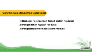 1) Berbagai Perencanaan Terkait Sistem Produksi
Ruang Lingkup Manajemen Operasional
2) Pengendalian Kegiatan Produksi
3) Pengelolaan Informasi Sistem Produksi
 