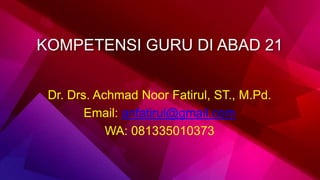 KOMPETENSI GURU DI ABAD 21
Dr. Drs. Achmad Noor Fatirul, ST., M.Pd.
Email: anfatirul@gmail.com
WA: 081335010373
 