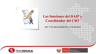 Las funciones del DAIP y
Coordinador del CRT
(RM. Nº 364-2003-ED-DIRECTIVA Nº 040-2010-ED)
 
