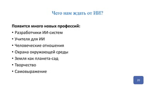 Чего нам ждать от ИИ?
Появится много новых профессий:
• Разработчики ИИ-систем
• Учителя для ИИ
• Человеческие отношения
• Охрана окружающей среды
• Земля как планета-сад
• Творчество
• Самовыражение
20
 