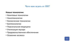 Чего нам ждать от ИИ?
Новые технологии:
• Квантовые технологии
• Нанотехнологии
• Космические технологии
• Биотехнологии
• Персональная медицина
• Утилизация мусора
• Продовольственное обеспечение
• Освоение космоса
21
 