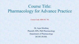 Course Title:
Pharmacology for Advance Practice
Course Code: MSN SC 701
Dr. Aqsa Mushtaq
PharmD, RPh, PhD Pharmacology
Department of Pharmacology
DCOP, DUHS.
 