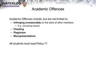 45
Introduction
Academic Offences
‫‫‬ Academic Offences include, but are not limited to:
– Infringing unreasonably on the work of other members
• E.g., disrupting classes
– Cheating
– Plagiarism
– Misrepresentations
‫‫‬ All students must read Policy 71
 