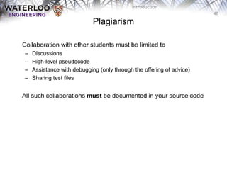 48
Introduction
Plagiarism
‫‫‬ Collaboration with other students must be limited to
– Discussions
– High-level pseudocode
– Assistance with debugging (only through the offering of advice)
– Sharing test files
‫‫‬ All such collaborations must be documented in your source code
 