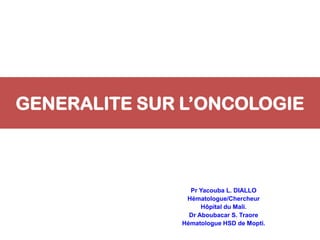 GENERALITE SUR L’ONCOLOGIE
Pr Yacouba L. DIALLO
Hématologue/Chercheur
Hôpital du Mali.
Dr Aboubacar S. Traore
Hématologue HSD de Mopti.
 