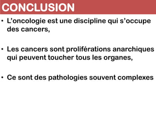 CONCLUSION
• L’oncologie est une discipline qui s’occupe
des cancers,
• Les cancers sont proliférations anarchiques
qui peuvent toucher tous les organes,
• Ce sont des pathologies souvent complexes
 