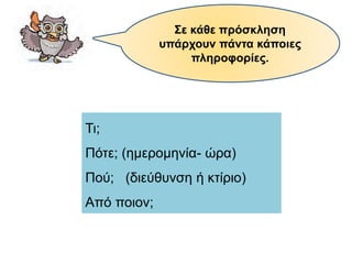 Σε κάθε πρόσκληση
υπάρχουν πάντα κάποιες
πληροφορίες.
Τι;
Πότε; (ημερομηνία- ώρα)
Πού; (διεύθυνση ή κτίριο)
Από ποιον;
 