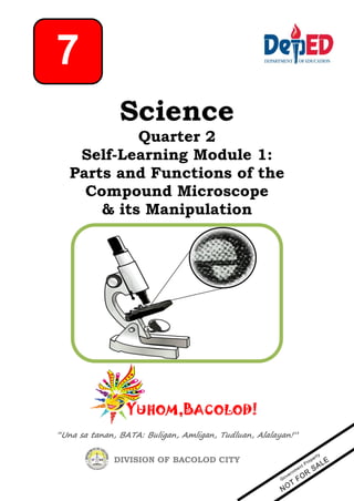 “Una sa tanan, BATA: Buligan, Amligan, Tudluan, Alalayan!”
DIVISION OF BACOLOD CITY
Science
Quarter 2
Self-Learning Module 1:
Parts and Functions of the
Compound Microscope
& its Manipulation
7
 