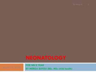 NEONATOLOGY
FOR NN II YEAR
BY MERGA BAYOU (BSc, MSc child health)
March 19, 2023
By Merga B. 1
 