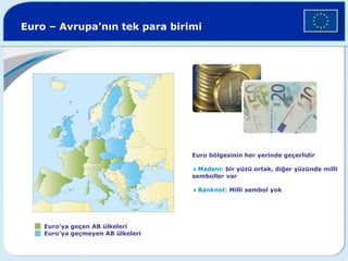 Euro – Avrupa’nın tek para birimi
Euro’ya geçen AB ülkeleri
Euro’ya geçmeyen AB ülkeleri
Euro bölgesinin her yerinde geçerlidir
4Madeni: bir yüzü ortak, diğer yüzünde milli
semboller var
4Banknot: Milli sembol yok
 
