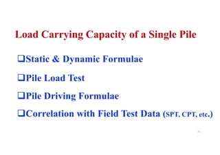 Load Carrying Capacity of a Single Pile
qStatic & Dynamic Formulae
qPile Load Test
75
qPile Driving Formulae
qCorrelation with Field Test Data (SPT, CPT, etc.)
 