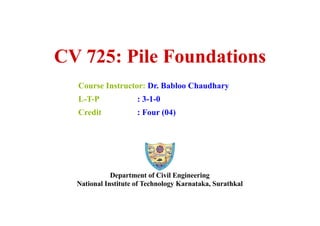 CV 725: Pile Foundations
Course Instructor: Dr. Babloo Chaudhary
L-T-P : 3-1-0
Credit : Four (04)
Department of Civil Engineering
National Institute of Technology Karnataka, Surathkal
 
