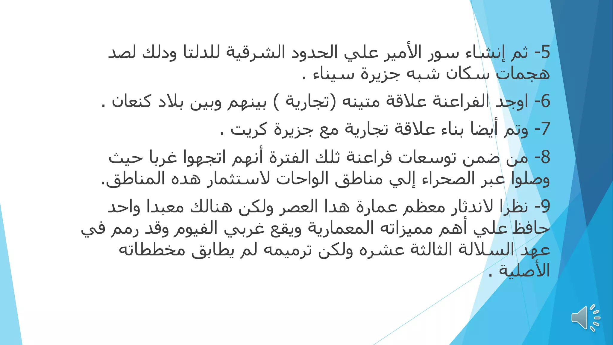 5
-
‫لص‬ ‫ودلك‬ ‫للدلتا‬ ‫الشرقية‬ ‫الحدود‬ ‫علي‬ ‫األمير‬ ‫سور‬ ‫إنشاء‬ ‫ثم‬
‫د‬
‫سيناء‬ ‫جزيرة‬ ‫شبه‬ ‫سكان‬ ‫هجمات‬
.
6
-
‫متينه‬ ‫عالقة‬ ‫الفراعنة‬ ‫اوجد‬
(
‫تجارية‬
)
‫كن‬ ‫بالد‬ ‫وبين‬ ‫بينهم‬
‫عان‬
.
7
-
‫كريت‬ ‫جزيرة‬ ‫مع‬ ‫تجارية‬ ‫عالقة‬ ‫بناء‬ ‫أيضا‬ ‫وتم‬
.
8
-
‫حيث‬ ‫غربا‬ ‫اتجهوا‬ ‫أنهم‬ ‫الفترة‬ ‫ثلك‬ ‫فراعنة‬ ‫توسعات‬ ‫ضمن‬ ‫من‬
‫المناطق‬ ‫هده‬ ‫الستثمار‬ ‫الواحات‬ ‫مناطق‬ ‫إلي‬ ‫الصحراء‬ ‫عبر‬ ‫وصلوا‬
.
9
-
‫واحد‬ ‫معبدا‬ ‫هنالك‬ ‫ولكن‬ ‫العصر‬ ‫هدا‬ ‫عمارة‬ ‫معظم‬ ‫الندثار‬ ‫نظرا‬
‫ف‬ ‫رمم‬ ‫وقد‬ ‫الفيوم‬ ‫غربي‬ ‫ويقع‬ ‫المعمارية‬ ‫مميزاته‬ ‫أهم‬ ‫علي‬ ‫حافظ‬
‫ي‬
‫مخططاته‬ ‫يطابق‬ ‫لم‬ ‫ترميمه‬ ‫ولكن‬ ‫عشره‬ ‫الثالثة‬ ‫الساللة‬ ‫عهد‬
‫األصلية‬
.
 