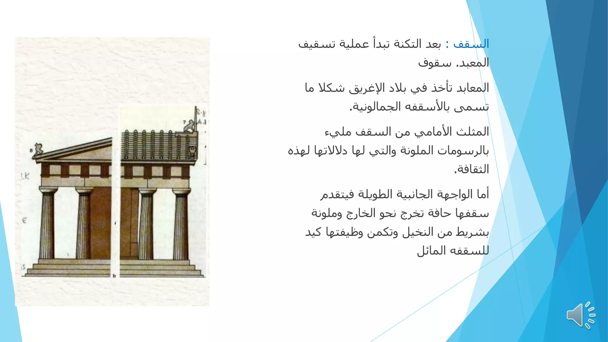‫السقف‬
:
‫عملية‬ ‫تبدأ‬ ‫التكنة‬ ‫بعد‬
‫تس‬
‫قيف‬
‫المعبد‬
.
‫سقوف‬
‫في‬ ‫تأخذ‬ ‫المعابد‬
‫ما‬ ‫شكال‬ ‫اإلغريق‬ ‫بالد‬
‫الجمالونية‬ ‫باألسقفه‬ ‫تسمى‬
.
‫المثلث‬
‫السقف‬ ‫من‬ ‫األمامي‬
‫مليء‬
‫ل‬ ‫دالالتها‬ ‫لها‬ ‫والتي‬ ‫الملونة‬ ‫بالرسومات‬
‫هذه‬
‫الثقافة‬
.
‫الواجهة‬ ‫أما‬
‫فيتقدم‬ ‫الطويلة‬ ‫الجانبية‬
‫وملونة‬ ‫الخارج‬ ‫نحو‬ ‫تخرج‬ ‫حافة‬ ‫سقفها‬
‫النخيل‬ ‫من‬ ‫بشريط‬
‫وتكمن‬
‫كي‬ ‫وظيفتها‬
‫د‬
‫المائل‬ ‫للسقفه‬
 