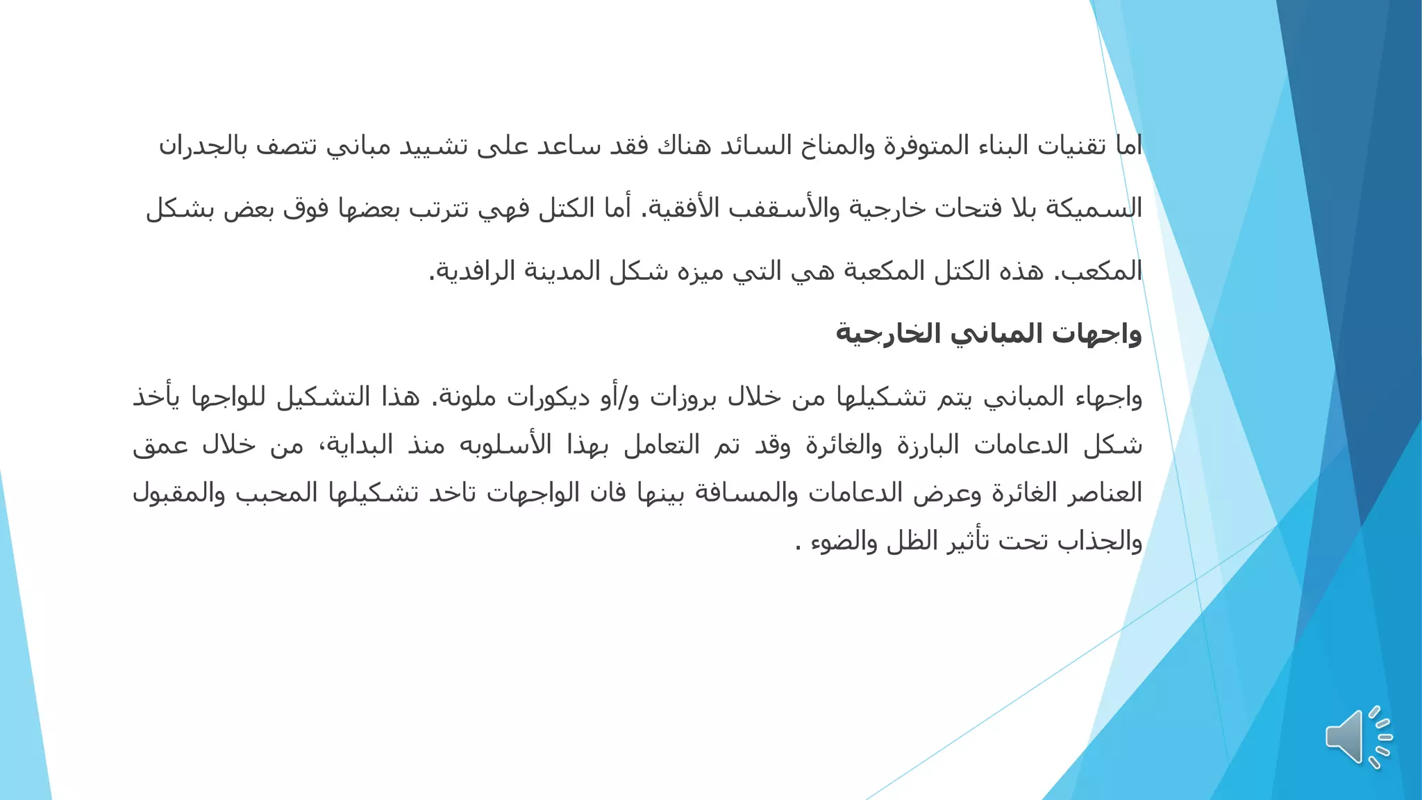 ‫اما‬
‫تقنيات‬
‫البناء‬
‫المتوفرة‬
‫والمناخ‬
‫السائد‬
‫هناك‬
‫فقد‬
‫ساعد‬
‫على‬
‫تشييد‬
‫مباني‬
‫تتص‬
‫ف‬
‫بالجدران‬
‫السميكة‬
‫بال‬
‫فتحات‬
‫خارجية‬
‫واألسقفب‬
‫األفقية‬
.
‫أما‬
‫الكتل‬
‫فهي‬
‫تترتب‬
‫بعضها‬
‫فوق‬
‫ب‬
‫عض‬
‫بشكل‬
‫المكعب‬
.
‫هذه‬
‫الكتل‬
‫المكعبة‬
‫هي‬
‫التي‬
‫ميزه‬
‫شكل‬
‫المدينة‬
‫الرافدية‬
.
‫واجهات‬
‫المباني‬
‫الخارجية‬
‫واجهاء‬
‫المباني‬
‫يتم‬
‫تشكيلها‬
‫من‬
‫خالل‬
‫بروزات‬
‫و‬
/
‫أو‬
‫ديكورات‬
‫ملونة‬
.
‫هذا‬
‫التشكيل‬
‫للواجها‬
‫ي‬
‫أخذ‬
‫شكل‬
‫الدعامات‬
‫البارزة‬
‫والغائرة‬
‫وقد‬
‫تم‬
‫التعامل‬
‫بهذا‬
‫األسلوبه‬
‫منذ‬
‫البداية‬
،
‫من‬
‫خالل‬
‫عمق‬
‫العناصر‬
‫الغائرة‬
‫وعرض‬
‫الدعامات‬
‫والمسافة‬
‫بينها‬
‫فان‬
‫الواجهات‬
‫تاخد‬
‫تشكيلها‬
‫المحبب‬
‫والم‬
‫قبول‬
‫والجذاب‬
‫تحت‬
‫تأثير‬
‫الظل‬
‫والضوء‬
.
 