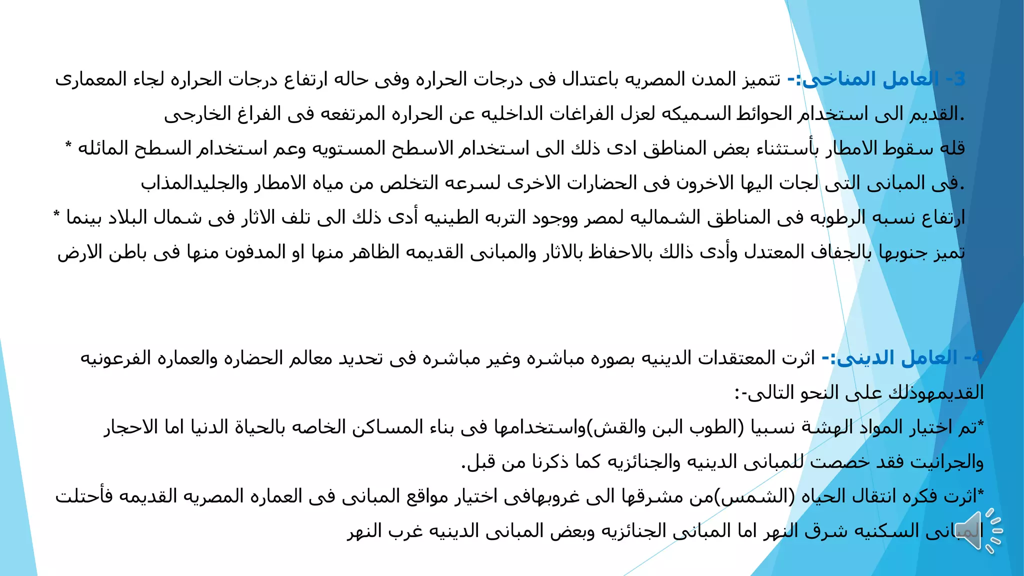 80
3
-
‫العامل‬
‫المناخى‬
:
-
‫المعمارى‬ ‫لجاء‬ ‫الحراره‬ ‫درجات‬ ‫ارتفاع‬ ‫حاله‬ ‫وفى‬ ‫الحراره‬ ‫درجات‬ ‫فى‬ ‫باعتدال‬ ‫المصريه‬ ‫المدن‬ ‫تتميز‬
‫الخارجى‬ ‫الفراغ‬ ‫فى‬ ‫المرتفعه‬ ‫الحراره‬ ‫عن‬ ‫الداخليه‬ ‫الفراغات‬ ‫لعزل‬ ‫السميكه‬ ‫الحوائط‬ ‫استخدام‬ ‫الى‬ ‫القديم‬.
* ‫المائله‬ ‫السطح‬ ‫استخدام‬ ‫وعم‬ ‫المستويه‬ ‫االسطح‬ ‫استخدام‬ ‫الى‬ ‫ذلك‬ ‫ادى‬ ‫المناطق‬ ‫بعض‬ ‫بأستثناء‬ ‫االمطار‬ ‫سقوط‬ ‫قله‬
‫والجليدالمذاب‬ ‫االمطار‬ ‫مياه‬ ‫من‬ ‫التخلص‬ ‫لسرعه‬ ‫االخرى‬ ‫الحضارات‬ ‫فى‬ ‫االخرون‬ ‫اليها‬ ‫لجات‬ ‫التى‬ ‫المبانى‬ ‫فى‬.
* ‫بينما‬ ‫البالد‬ ‫شمال‬ ‫فى‬ ‫االثار‬ ‫تلف‬ ‫الى‬ ‫ذلك‬ ‫أدى‬ ‫الطينيه‬ ‫التربه‬ ‫ووجود‬ ‫لمصر‬ ‫الشماليه‬ ‫المناطق‬ ‫فى‬ ‫الرطوبه‬ ‫نسبه‬ ‫ارتفاع‬
‫االرض‬ ‫باطن‬ ‫فى‬ ‫منها‬ ‫المدفون‬ ‫او‬ ‫منها‬ ‫الظاهر‬ ‫القديمه‬ ‫والمبانى‬ ‫باالثار‬ ‫باالحفاظ‬ ‫ذالك‬ ‫وأدى‬ ‫المعتدل‬ ‫بالجفاف‬ ‫جنوبها‬ ‫تميز‬
4
-
‫العامل‬
‫الدينى‬
:
-
‫ال‬ ‫والعماره‬ ‫الحضاره‬ ‫معالم‬ ‫تحديد‬ ‫فى‬ ‫مباشره‬ ‫وغير‬ ‫مباشره‬ ‫بصوره‬ ‫الدينيه‬ ‫المعتقدات‬ ‫اثرت‬
‫فرعونيه‬
‫النحو‬ ‫على‬ ‫القديمهوذلك‬
‫التالى‬
:-
*
‫نسبيا‬ ‫الهشة‬ ‫المواد‬ ‫اختيار‬ ‫تم‬
(
‫والقش‬ ‫البن‬ ‫الطوب‬
)
‫االح‬ ‫اما‬ ‫الدنيا‬ ‫بالحياة‬ ‫الخاصه‬ ‫المساكن‬ ‫بناء‬ ‫فى‬ ‫واستخدامها‬
‫جار‬
‫قبل‬ ‫من‬ ‫ذكرنا‬ ‫كما‬ ‫والجنائزيه‬ ‫الدينيه‬ ‫للمبانى‬ ‫خصصت‬ ‫فقد‬ ‫والجرانيت‬
.
*
‫الحياه‬ ‫انتقال‬ ‫فكره‬ ‫اثرت‬
(
‫الشمس‬
)
‫القديم‬ ‫المصريه‬ ‫العماره‬ ‫فى‬ ‫المبانى‬ ‫مواقع‬ ‫اختيار‬ ‫غروبهافى‬ ‫الى‬ ‫مشرقها‬ ‫من‬
‫فأحتلت‬ ‫ه‬
‫النهر‬ ‫غرب‬ ‫الدينيه‬ ‫المبانى‬ ‫وبعض‬ ‫الجنائزيه‬ ‫المبانى‬ ‫اما‬ ‫النهر‬ ‫شرق‬ ‫السكنيه‬ ‫المبانى‬
 