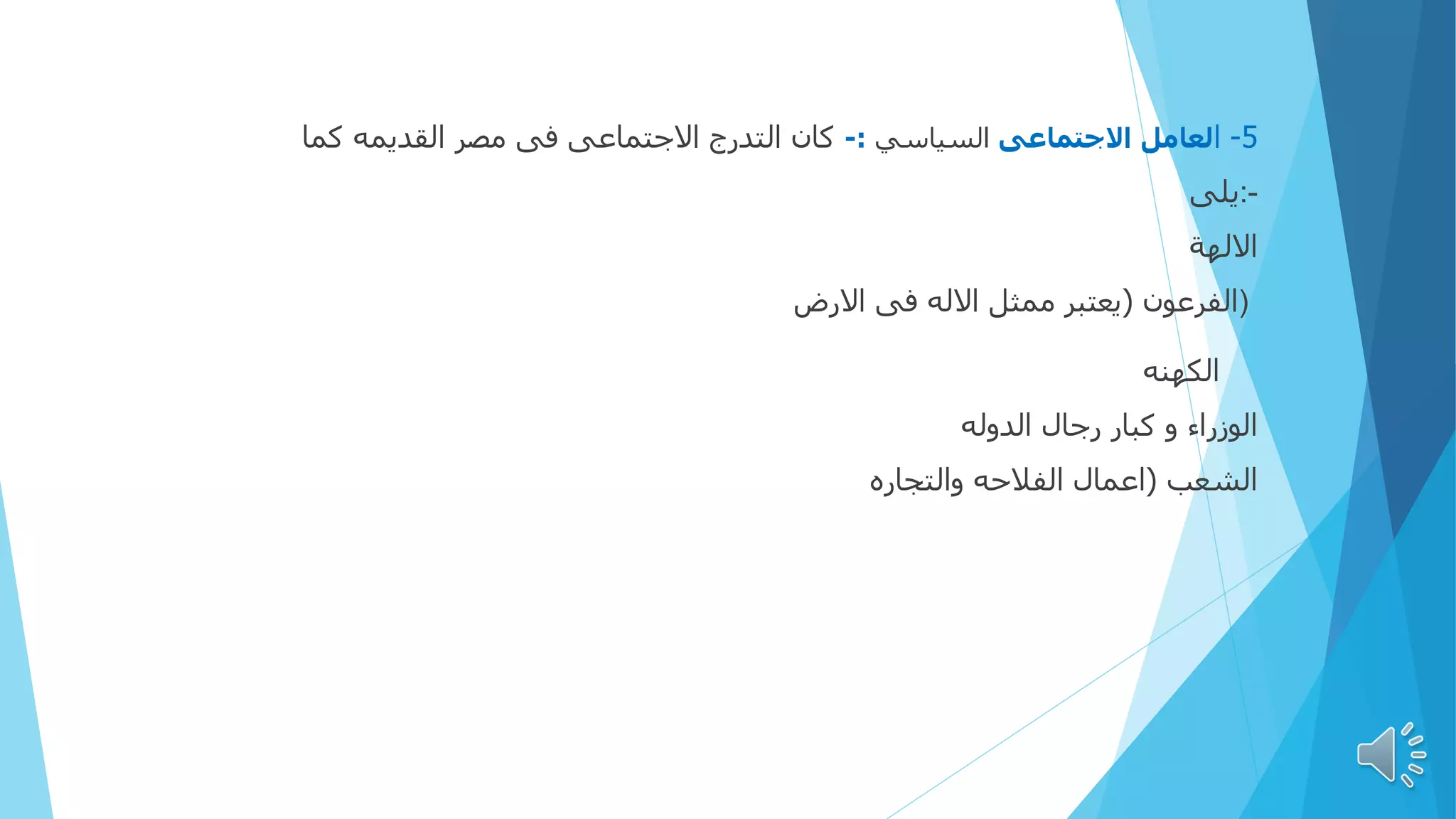 5
-
‫ا‬
‫االجتماعى‬ ‫لعامل‬
‫السياسي‬
:
-
‫كما‬ ‫القديمه‬ ‫مصر‬ ‫فى‬ ‫االجتماعى‬ ‫التدرج‬ ‫كان‬
‫يلى‬:-
‫االلهة‬
‫الفرعون‬
(
‫االرض‬ ‫فى‬ ‫االله‬ ‫ممثل‬ ‫يعتبر‬ )
‫الكهنه‬
‫الدوله‬ ‫رجال‬ ‫كبار‬ ‫و‬ ‫الوزراء‬
‫الشعب‬
(
‫الفالحه‬ ‫اعمال‬
‫والتجاره‬
81
 