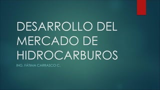 DESARROLLO DEL
MERCADO DE
HIDROCARBUROS
ING. FÁTIMA CARRASCO C.
 