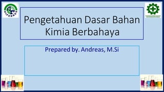 Pengetahuan Dasar Bahan
Kimia Berbahaya
Prepared by. Andreas, M.Si
 