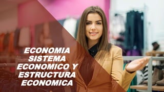 ECONOMIA
SISTEMA
ECONOMICO Y
ESTRUCTURA
ECONOMICA
 