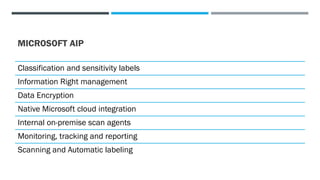 MICROSOFT AIP
Classification and sensitivity labels
Information Right management
Data Encryption
Native Microsoft cloud integration
Internal on-premise scan agents
Monitoring, tracking and reporting
Scanning and Automatic labeling
 