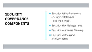 SECURITY
GOVERNANCE
COMPONENTS
 Security Policy Framework
(including Roles and
Responsibilities)
 Security Risk Management
 Security Awareness Training
 Security Metrics and
Improvements
 