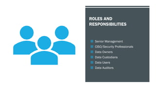 ROLES AND
RESPONSIBILITIES
 Senior Management
 CISO/Security Professionals
 Data Owners
 Data Custodians
 Data Users
 Data Auditors
 