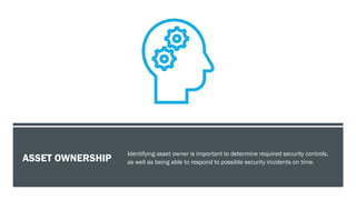ASSET OWNERSHIP
Identifying asset owner is important to determine required security controls,
as well as being able to respond to possible security incidents on time.
 