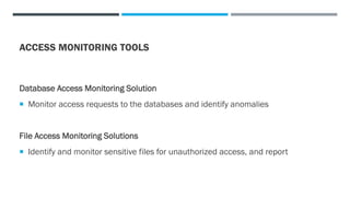ACCESS MONITORING TOOLS
Database Access Monitoring Solution
 Monitor access requests to the databases and identify anomalies
File Access Monitoring Solutions
 Identify and monitor sensitive files for unauthorized access, and report
 