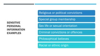 SENSITIVE
PERSONAL
INFORMATION
EXAMPLES
Religious or political convictions
Special group membership
Sex life or sexual orientation
Criminal convictions or offences
Philosophical believes
Racial or ethnic origin
 