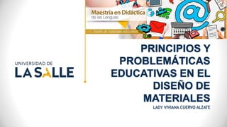 PRINCIPIOS Y
PROBLEMÁTICAS
EDUCATIVAS EN EL
DISEÑO DE
MATERIALES
LADY VIVIANA CUERVO ALZATE
 
