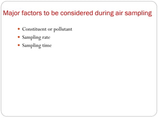 Major factors to be considered during air sampling
 Constituent or pollutant
 Sampling rate
 Sampling time
 